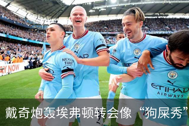 戴奇炮轰埃弗顿转会像“狗屎秀”：一直在救火，下课并非偶然