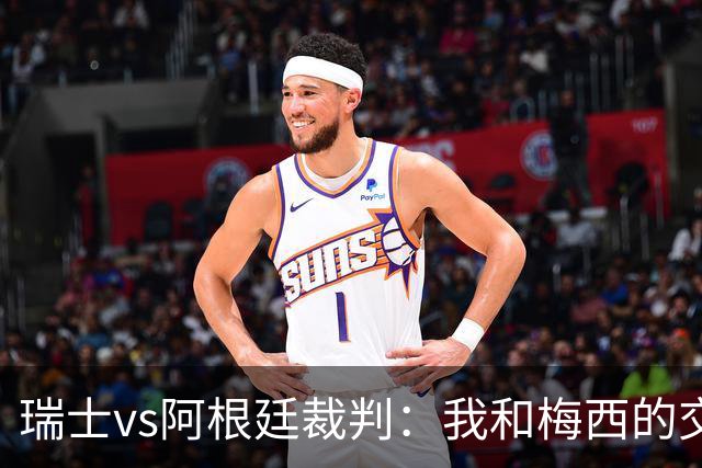瑞士vs阿根廷裁判：我和梅西的交流很正常，其他球员也有过