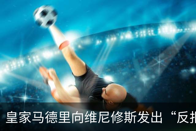 皇家马德里向维尼修斯发出“反报价”，阿森纳正筹备重磅报价