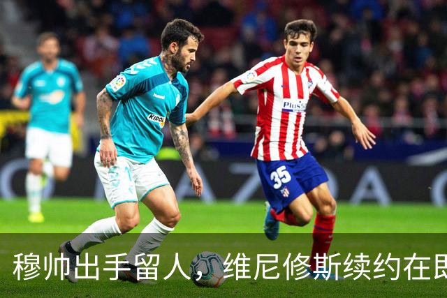 穆帅出手留人，维尼修斯续约在即，阿森纳挖角梦碎