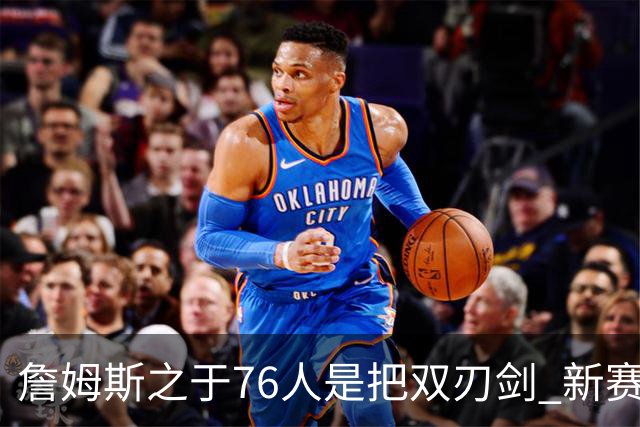 詹姆斯之于76人是把双刃剑 新赛季需直面六大隐患？