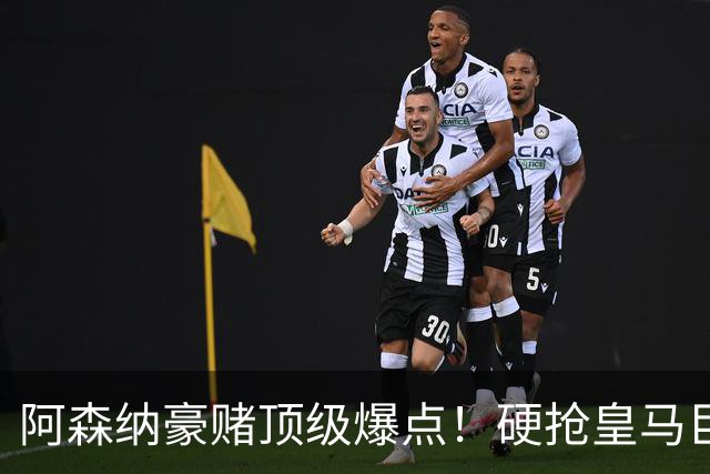 阿森纳豪赌顶级爆点！硬抢皇马巨星，备胎也是世界级